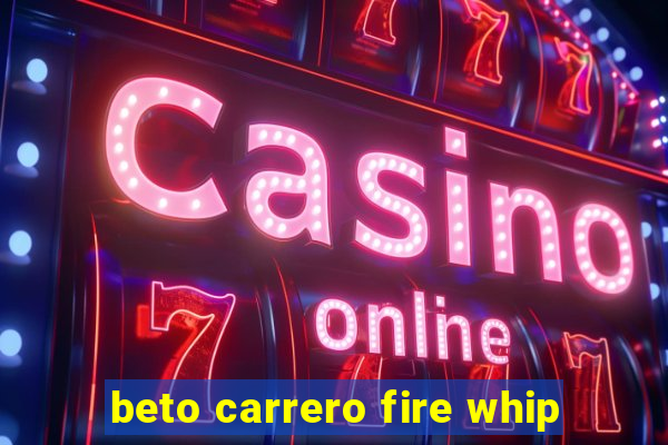 beto carrero fire whip